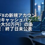 DMM FXの新規アカウント登録キャッシュバック（最大50万円）の条件整理｜終了日未公表