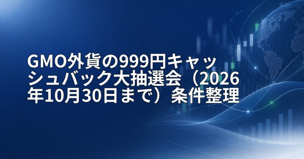 GMO外貨の999円キャッシュバック大抽選会（2026年10月30日まで）条件整理
