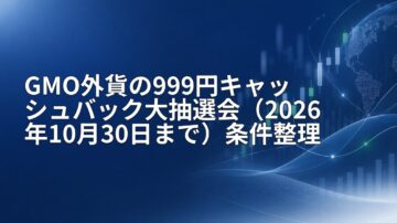 GMO外貨の999円キャッシュバック大抽選会（2026年10月30日まで）条件整理