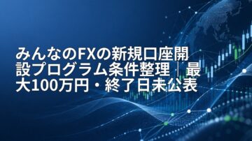 みんなのFXの新規口座開設プログラム条件整理｜最大100万円・終了日未公表